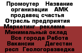 Промоутер › Название организации ­ АМК продавец счастья › Отрасль предприятия ­ Маркетинг, реклама, PR › Минимальный оклад ­ 1 - Все города Работа » Вакансии   . Дагестан респ.,Геологоразведка п.